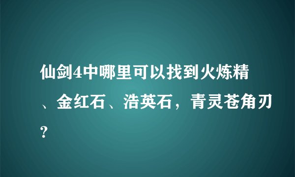 仙剑4中哪里可以找到火炼精、金红石、浩英石，青灵苍角刃？
