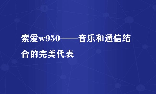 索爱w950——音乐和通信结合的完美代表