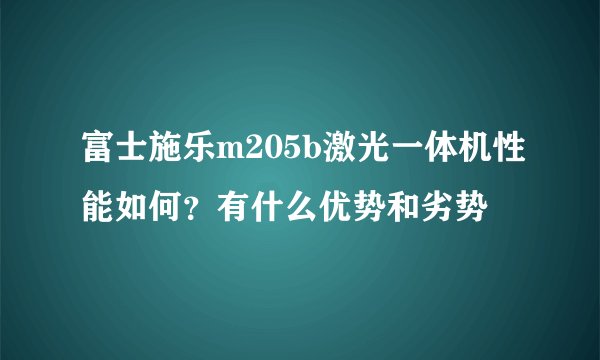 富士施乐m205b激光一体机性能如何？有什么优势和劣势