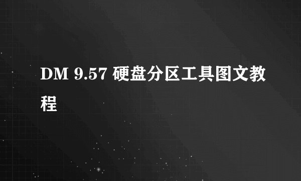 DM 9.57 硬盘分区工具图文教程
