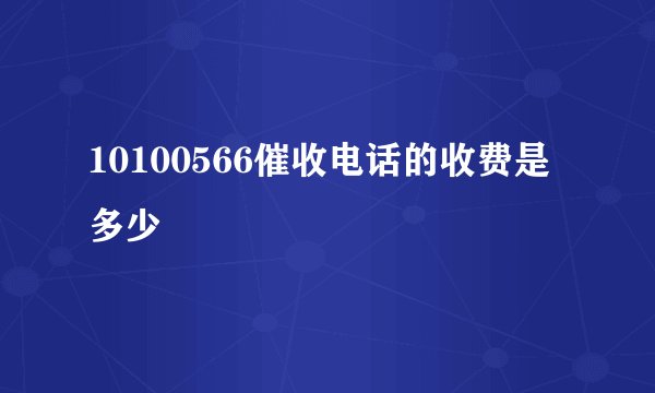 10100566催收电话的收费是多少