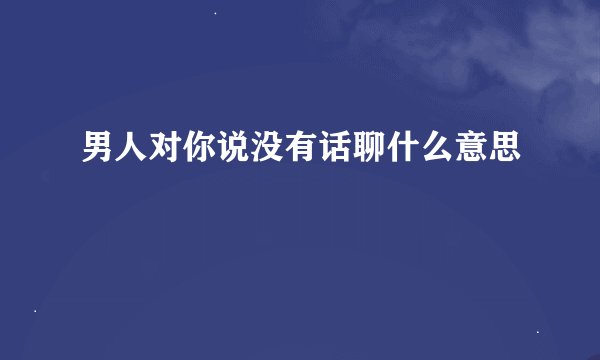 男人对你说没有话聊什么意思