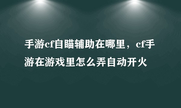 手游cf自瞄辅助在哪里，cf手游在游戏里怎么弄自动开火