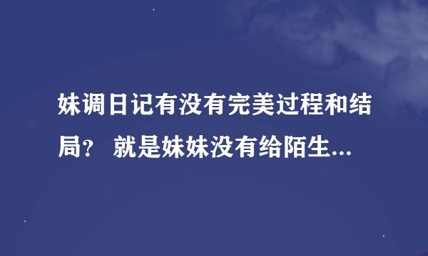 妹调日记有没有完美过程和结局？ 就是妹妹没有给陌生人摸看的