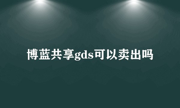 博蓝共享gds可以卖出吗