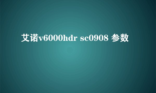 艾诺v6000hdr sc0908 参数