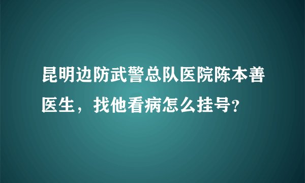 昆明边防武警总队医院陈本善医生，找他看病怎么挂号？