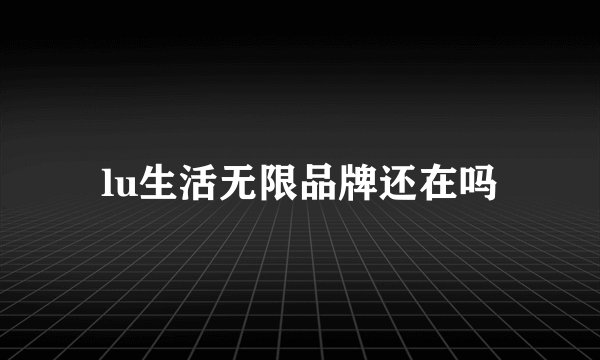 lu生活无限品牌还在吗