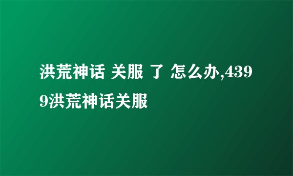 洪荒神话 关服 了 怎么办,4399洪荒神话关服