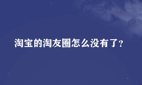 淘宝的淘友圈怎么没有了？