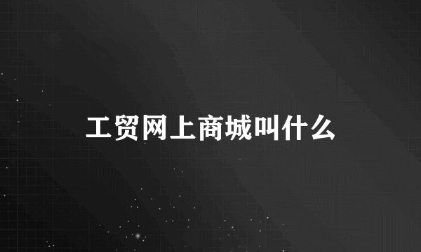 工贸网上商城叫什么