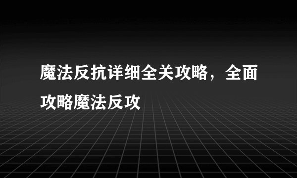 魔法反抗详细全关攻略，全面攻略魔法反攻