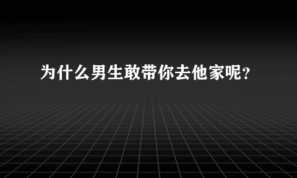 为什么男生敢带你去他家呢？