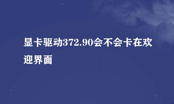 显卡驱动372.90会不会卡在欢迎界面