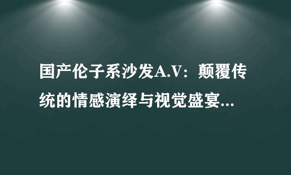 国产伦子系沙发A.V：颠覆传统的情感演绎与视觉盛宴-国产伦子系沙发A.V：情感演绎！