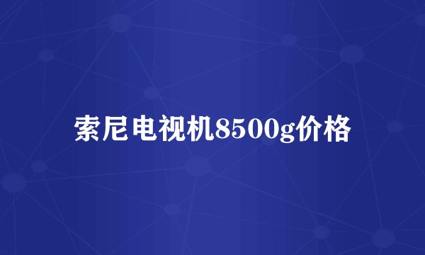 索尼电视机8500g价格
