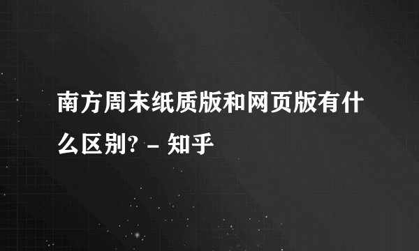 南方周末纸质版和网页版有什么区别? - 知乎