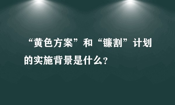 “黄色方案”和“镰割”计划的实施背景是什么？