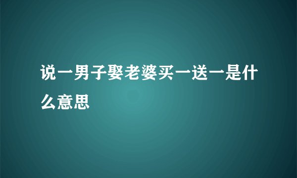 说一男子娶老婆买一送一是什么意思