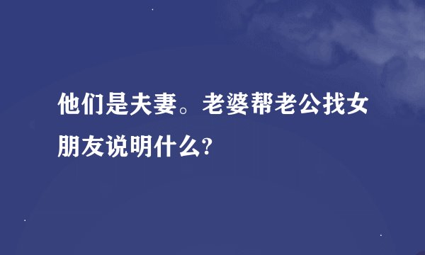 他们是夫妻。老婆帮老公找女朋友说明什么?