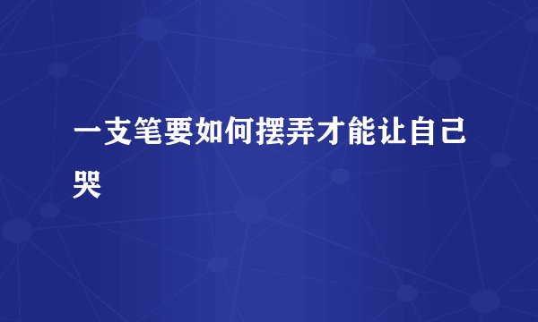 一支笔要如何摆弄才能让自己哭