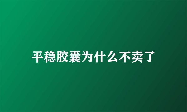 平稳胶囊为什么不卖了