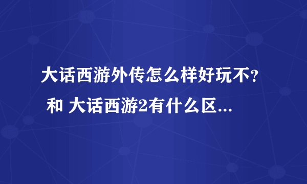 大话西游外传怎么样好玩不？ 和 大话西游2有什么区别？ 3D？