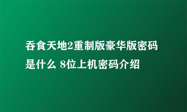 吞食天地2重制版豪华版密码是什么 8位上机密码介绍