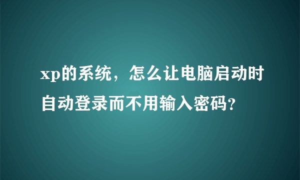xp的系统，怎么让电脑启动时自动登录而不用输入密码？