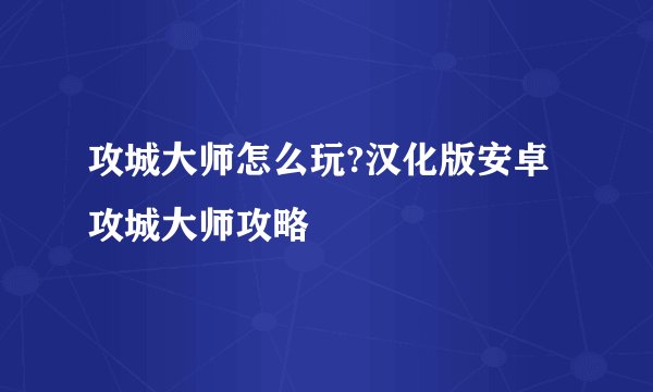 攻城大师怎么玩?汉化版安卓攻城大师攻略