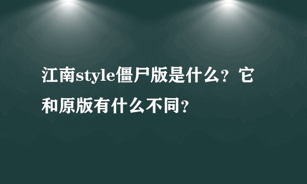 江南style僵尸版是什么？它和原版有什么不同？
