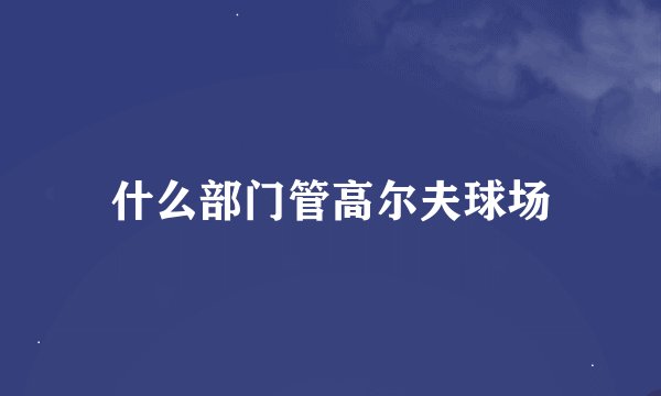 什么部门管高尔夫球场