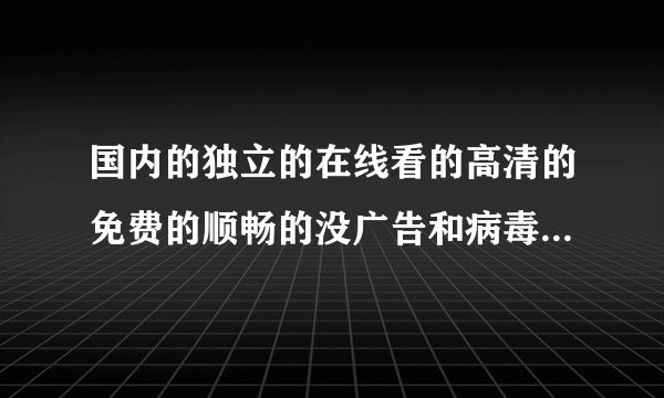 国内的独立的在线看的高清的免费的顺畅的没广告和病毒的能自己上传视频的视频网站有哪些?