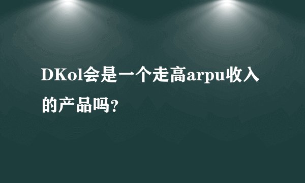 DKol会是一个走高arpu收入的产品吗？