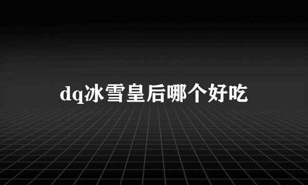 dq冰雪皇后哪个好吃