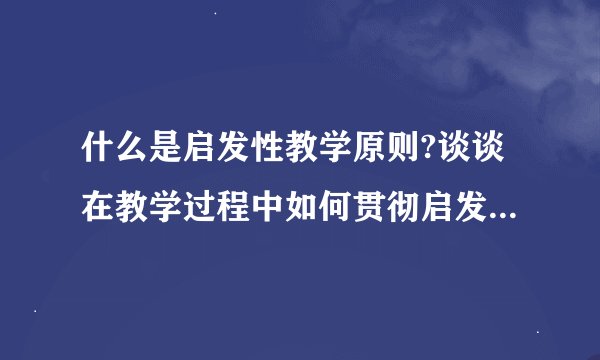 什么是启发性教学原则?谈谈在教学过程中如何贯彻启发性原则?