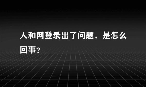 人和网登录出了问题，是怎么回事？