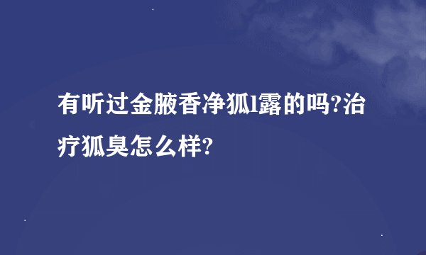 有听过金腋香净狐l露的吗?治疗狐臭怎么样?