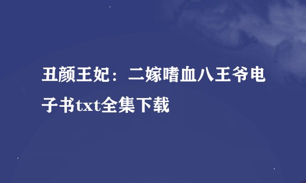 丑颜王妃：二嫁嗜血八王爷电子书txt全集下载