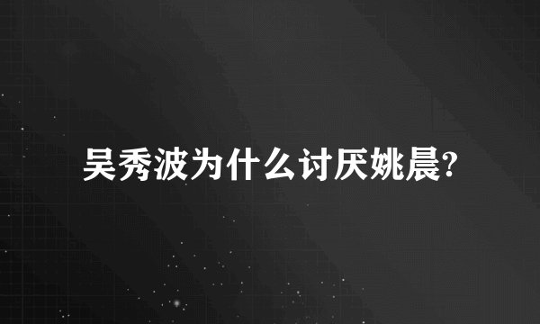 吴秀波为什么讨厌姚晨?