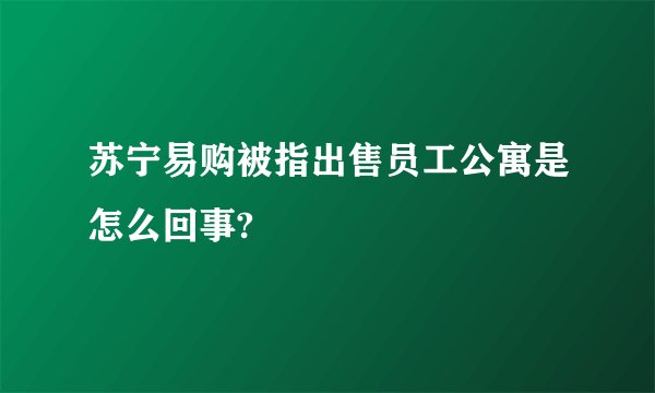 苏宁易购被指出售员工公寓是怎么回事?