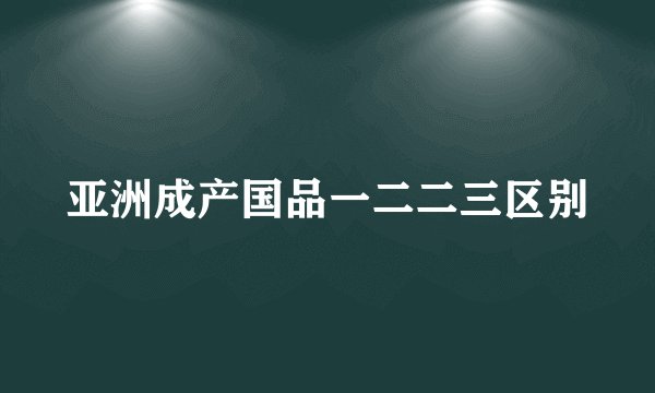 亚洲成产国品一二二三区别