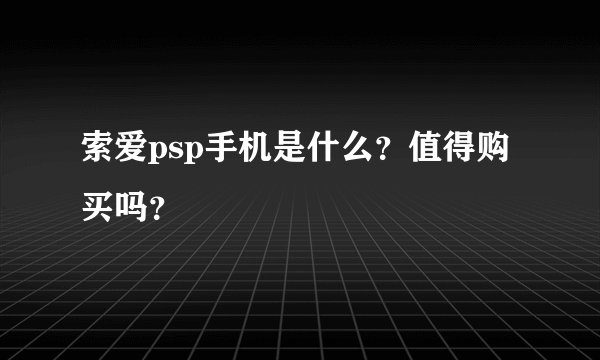 索爱psp手机是什么？值得购买吗？