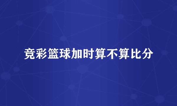竞彩篮球加时算不算比分