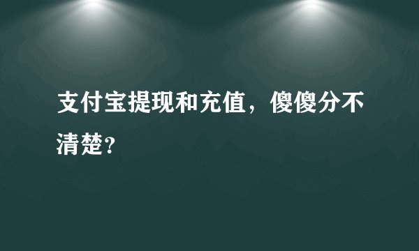 支付宝提现和充值，傻傻分不清楚？