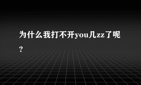 为什么我打不开you几zz了呢？