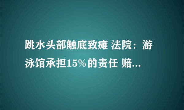 跳水头部触底致瘫 法院：游泳馆承担15%的责任 赔偿45万元