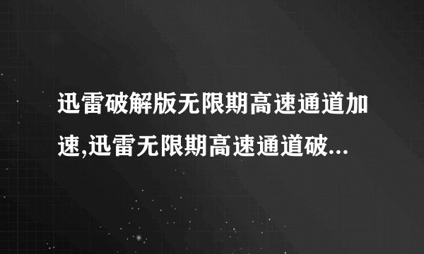 迅雷破解版无限期高速通道加速,迅雷无限期高速通道破解，下载加速更快