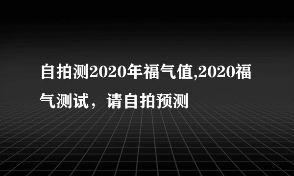 自拍测2020年福气值,2020福气测试，请自拍预测