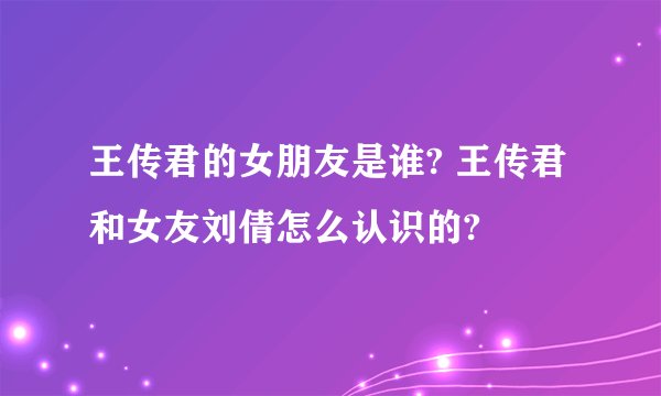 王传君的女朋友是谁? 王传君和女友刘倩怎么认识的?